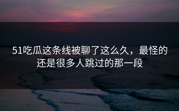 51吃瓜这条线被聊了这么久,最怪的还是很多人跳过的那一段 51吃瓜这条线被聊了这么久,最怪的还是很多人跳过的那一段