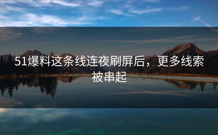 51爆料这条线连夜刷屏后,更多线索被串起 51爆料这条线连夜刷屏后,更多线索被串起