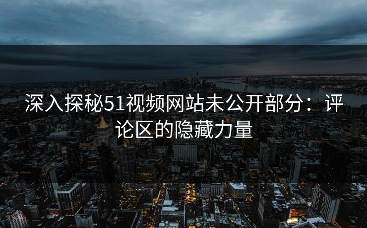 深入探秘51视频网站未公开部分:评论区的隐藏力量 深入探秘51视频网站未公开部分:评论区的隐藏力量