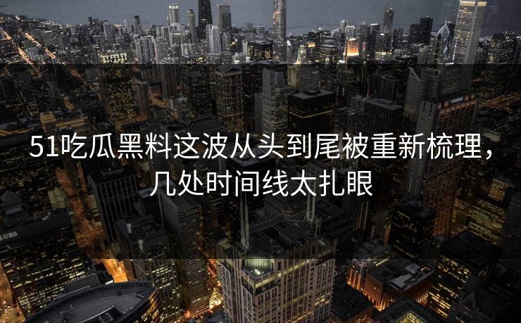51吃瓜黑料这波从头到尾被重新梳理，几处时间线太扎眼