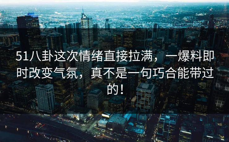 51八卦这次情绪直接拉满,一爆料即时改变气氛,真不是一句巧合能带过的! 51八卦这次情绪直接拉满,一爆料即时改变气氛,真不是一句巧合能带过的!