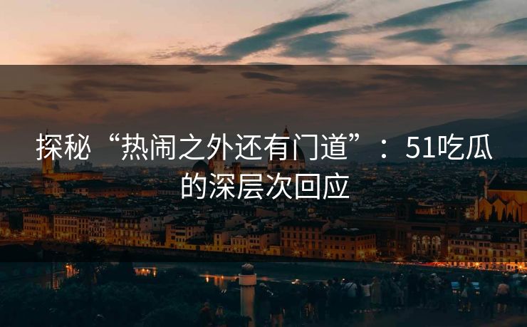 探秘“热闹之外还有门道”：51吃瓜的深层次回应