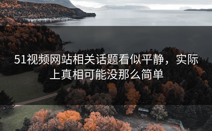 51视频网站相关话题看似平静,实际上真相可能没那么简单 51视频网站相关话题看似平静,实际上真相可能没那么简单