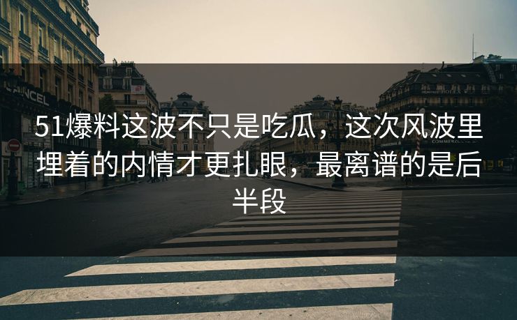 51爆料这波不只是吃瓜，这次风波里埋着的内情才更扎眼，最离谱的是后半段