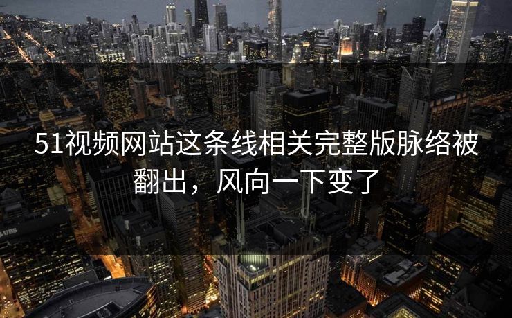 51视频网站这条线相关完整版脉络被翻出，风向一下变了