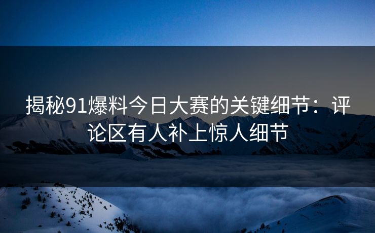 揭秘91爆料今日大赛的关键细节：评论区有人补上惊人细节