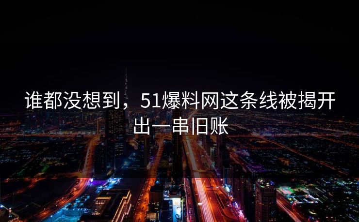 谁都没想到,51爆料网这条线被揭开出一串旧账 谁都没想到,51爆料网这条线被揭开出一串旧账