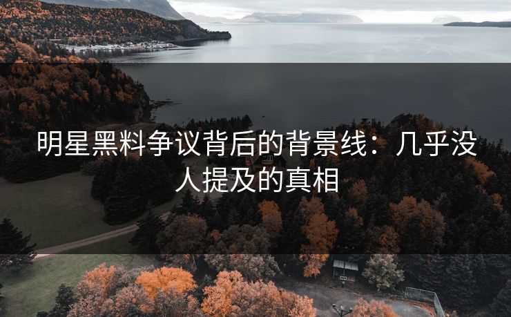 明星黑料争议背后的背景线：几乎没人提及的真相