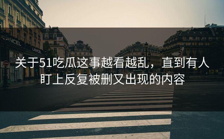 关于51吃瓜这事越看越乱，直到有人盯上反复被删又出现的内容