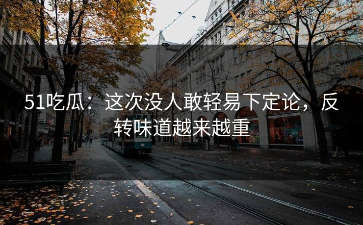51吃瓜：这次没人敢轻易下定论，反转味道越来越重