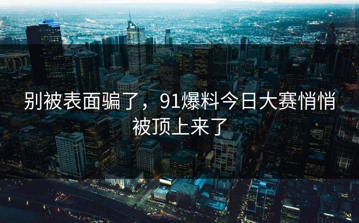 别被表面骗了，91爆料今日大赛悄悄被顶上来了