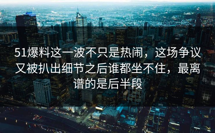 51爆料这一波不只是热闹，这场争议又被扒出细节之后谁都坐不住，最离谱的是后半段