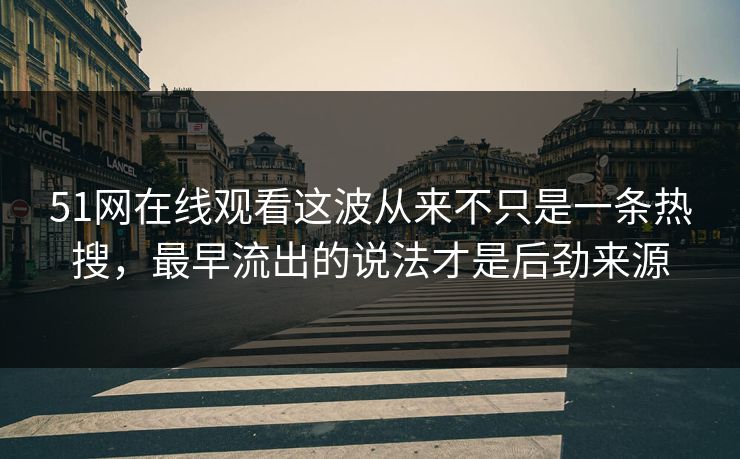 51网在线观看这波从来不只是一条热搜，最早流出的说法才是后劲来源