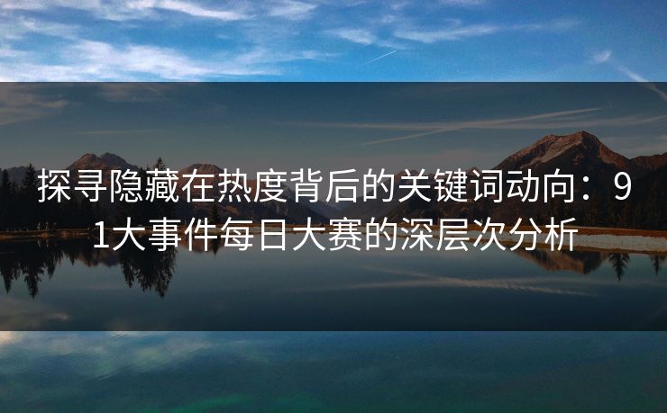 探寻隐藏在热度背后的关键词动向：91大事件每日大赛的深层次分析