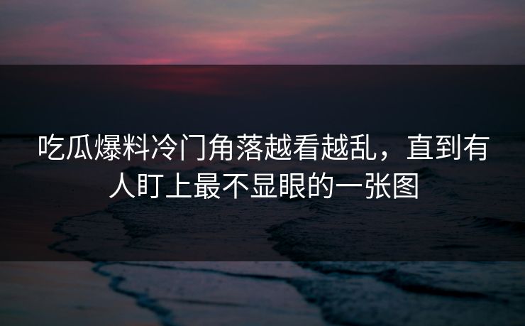 吃瓜爆料冷门角落越看越乱，直到有人盯上最不显眼的一张图