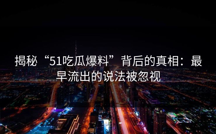 揭秘“51吃瓜爆料”背后的真相：最早流出的说法被忽视
