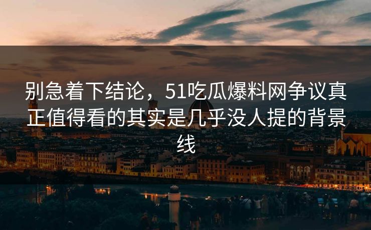 别急着下结论，51吃瓜爆料网争议真正值得看的其实是几乎没人提的背景线