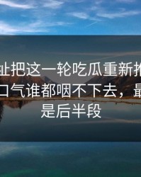 51网网址把这一轮吃瓜重新推上台面后，这口气谁都咽不下去，最离谱的是后半段