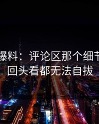 揭秘51爆料：评论区那个细节，让你回头看都无法自拔