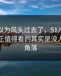 大家都以为风头过去了，51八卦忽然翻红真正值得看的其实是没人细看的角落