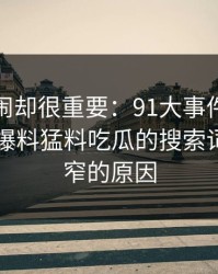 不算热闹却很重要：91大事件近日背后的91爆料猛料吃瓜的搜索词突然变窄的原因