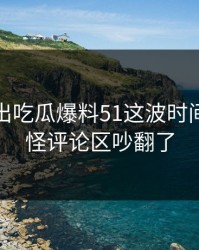 深夜曝出吃瓜爆料51这波时间线，难怪评论区吵翻了