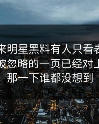 一觉醒来明星黑料有人只看表面，却没注意被忽略的一页已经对上，后面那一下谁都没想到