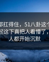 不是谁都扛得住，51八卦这个账号被重新提起这下真把人看懵了，看懂的人都开始沉默