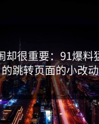 不算热闹却很重要：91爆料猛料吃瓜的跳转页面的小改动