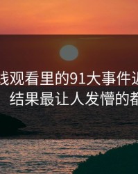 91网在线观看里的91大事件近日看着没动静，结果最让人发懵的都在后面