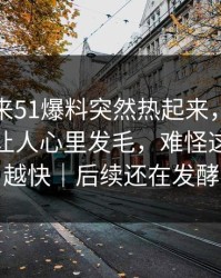 一觉醒来51爆料突然热起来，这个瓜越看越让人心里发毛，难怪这次越传越快｜后续还在发酵