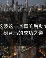 51吃瓜这波这一回真的后劲太大，揭秘背后的成功之道