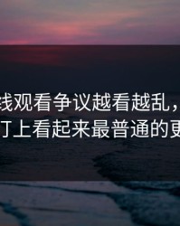 51网在线观看争议越看越乱，直到有人盯上看起来最普通的更新