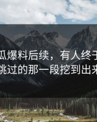 关于吃瓜爆料后续，有人终于把很多人跳过的那一段挖到出来了