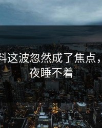 明星黑料这波忽然成了焦点，让人一夜睡不着