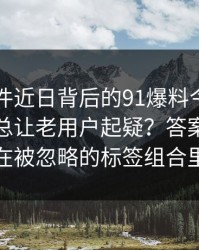 91大事件近日背后的91爆料今日大赛为什么总让老用户起疑？答案可能藏在被忽略的标签组合里