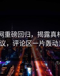 51爆料网重磅回归，揭露真相引发热议，评论区一片轰动！
