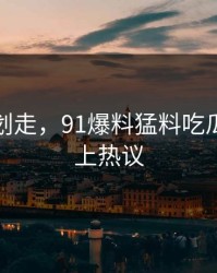 别急着划走，91爆料猛料吃瓜突然冲上热议