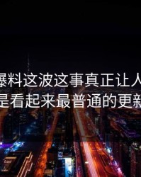 51吃瓜爆料这波这事真正让人发毛的，是看起来最普通的更新