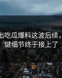 最新传出吃瓜爆料这波后续，几个关键细节终于接上了
