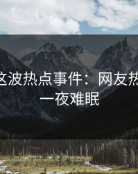 吃瓜51这波热点事件：网友热烈讨论，一夜难眠
