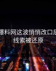 51吃瓜爆料网这波悄悄改口后，更多线索被还原