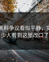 51吃瓜黑料争议看似平静，实际上不少人看到这里改口了