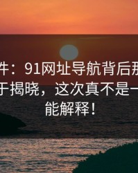 91大事件：91网址导航背后那条神秘线索终于揭晓，这次真不是一句巧合能解释！