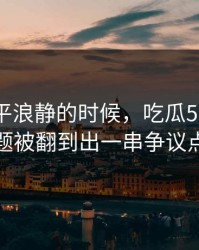 表面风平浪静的时候，吃瓜51相关话题被翻到出一串争议点