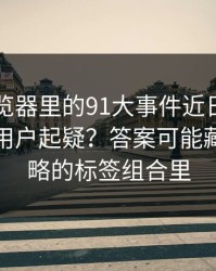 91网浏览器里的91大事件近日为什么总让老用户起疑？答案可能藏在被忽略的标签组合里