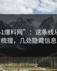 揭秘“51爆料网”：这条线从头到尾被重新梳理，几处隐藏信息太扎眼