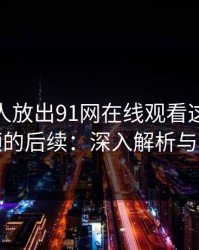 刚刚有人放出91网在线观看这波新91视频的后续：深入解析与分享