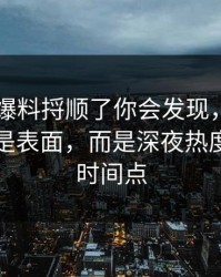 真把91爆料捋顺了你会发现，最有东西的不是表面，而是深夜热度回升的时间点