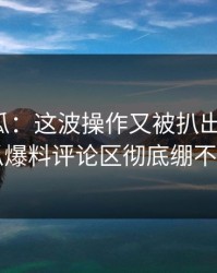 爆料吃瓜：这波操作又被扒出细节后，吃瓜爆料评论区彻底绷不住了